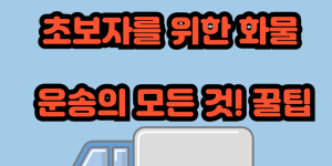 초보자를 위한 화물 운송의 모든 것! 쉽게 이해하는 운송 방법과 꿀팁